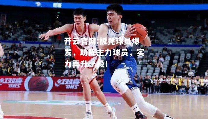 开云官网:板凳球员爆发，助阵主力球员，实力再升一级！