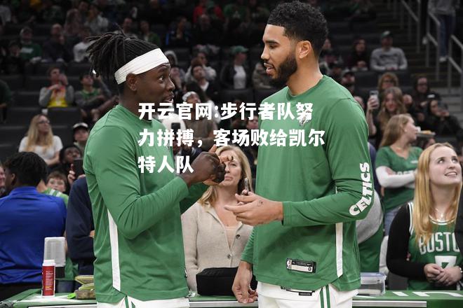 开云官网:步行者队努力拼搏，客场败给凯尔特人队