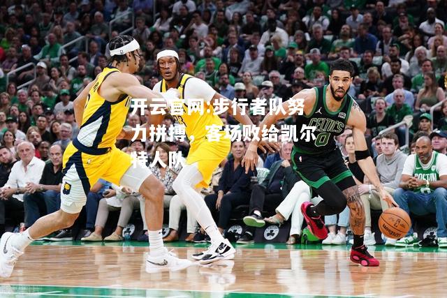 开云官网:步行者队努力拼搏，客场败给凯尔特人队