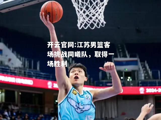 开云官网:江苏男篮客场挑战同曦队，取得一场胜利
