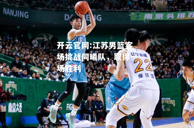 开云官网:江苏男篮客场挑战同曦队，取得一场胜利