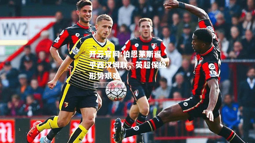 开云官网:伯恩茅斯逼平西汉姆联，英超保级形势艰难