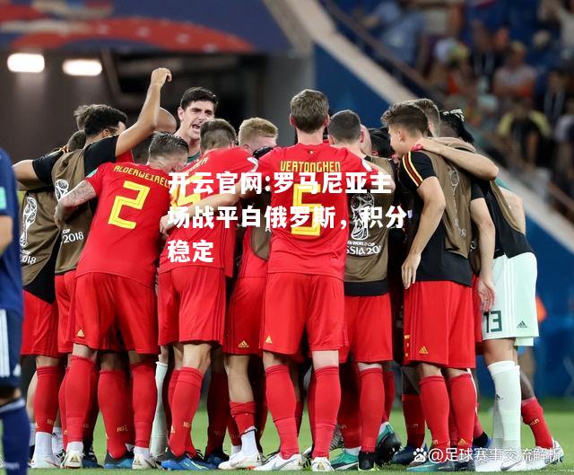 开云官网:罗马尼亚主场战平白俄罗斯，积分稳定