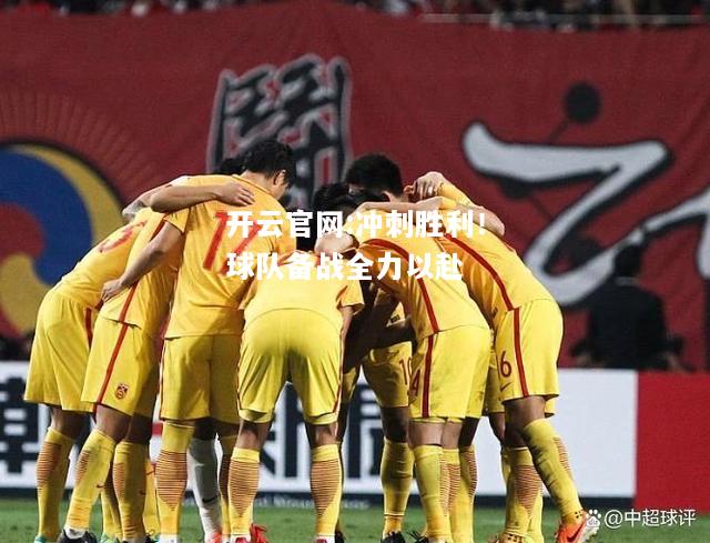 开云官网:冲刺胜利！球队备战全力以赴