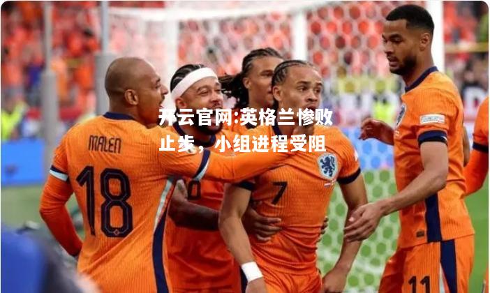 开云官网:英格兰惨败止步，小组进程受阻