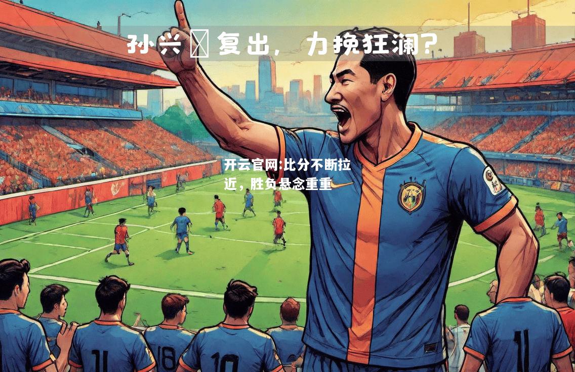 开云官网:比分不断拉近，胜负悬念重重