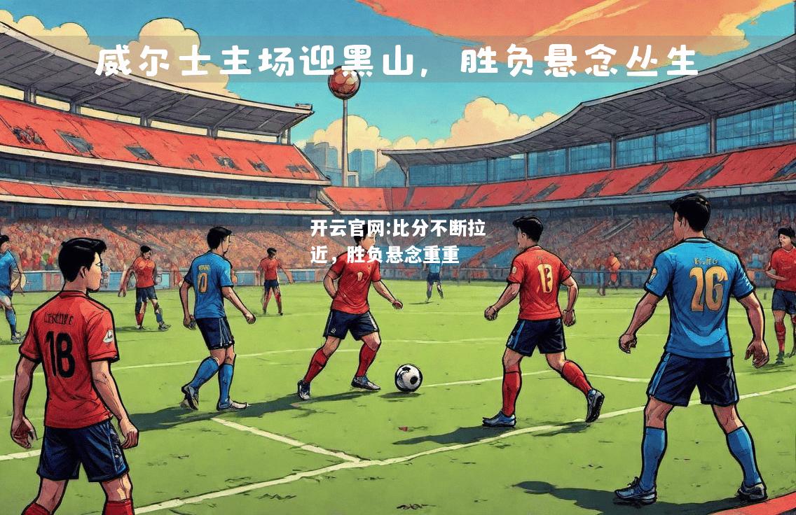 开云官网:比分不断拉近，胜负悬念重重