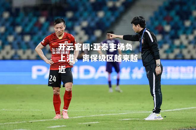 开云官网:亚泰主场负上港，离保级区越来越近