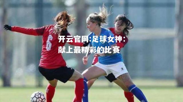 开云官网:足球女神：献上最精彩的比赛