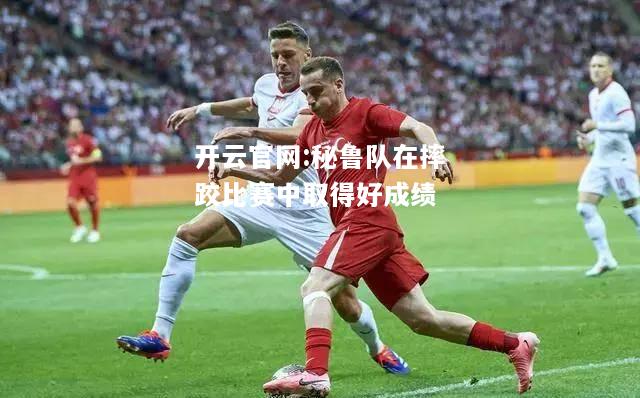 开云官网:秘鲁队在摔跤比赛中取得好成绩