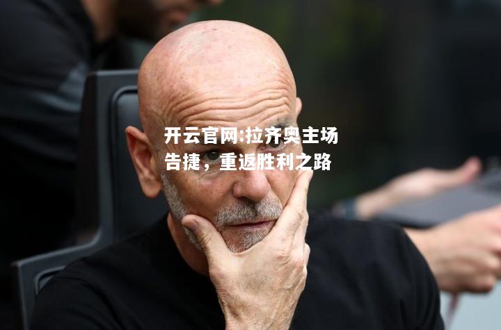 开云官网:拉齐奥主场告捷，重返胜利之路