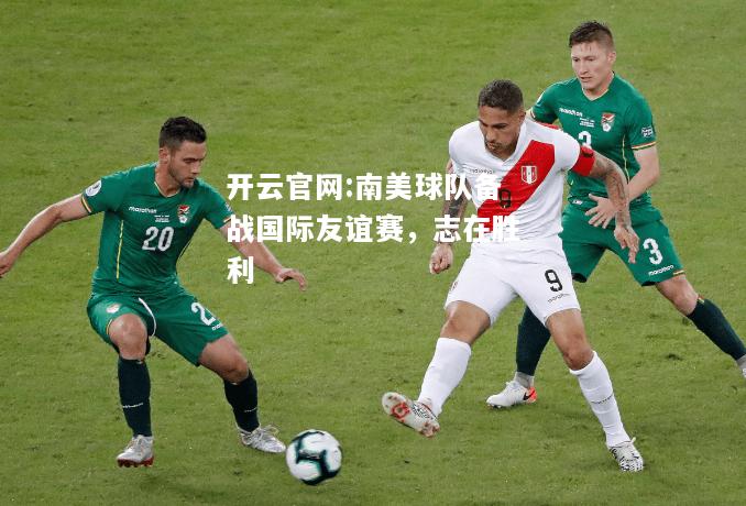 开云官网:南美球队备战国际友谊赛，志在胜利