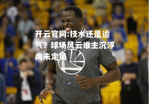 开云官网:技术还是运气？球场风云谁主沉浮尚未定局