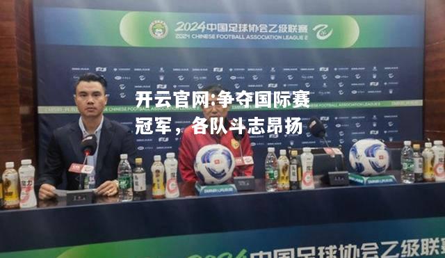 开云官网:争夺国际赛冠军，各队斗志昂扬