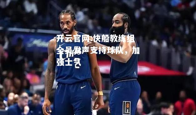 开云官网:快船教练组全员发声支持球队，加强士气