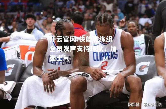 开云官网:快船教练组全员发声支持球队，加强士气