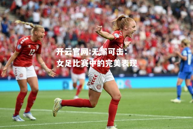 开云官网:无懈可击：女足比赛中的完美表现