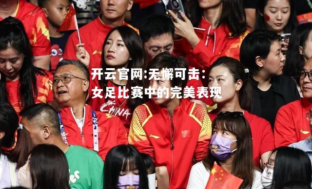 开云官网:无懈可击：女足比赛中的完美表现