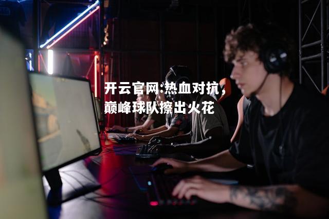 开云官网:热血对抗，巅峰球队擦出火花