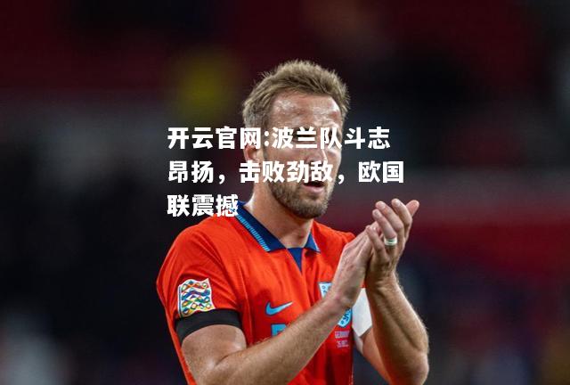 开云官网:波兰队斗志昂扬，击败劲敌，欧国联震撼