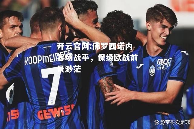 开云官网:佛罗西诺内客场战平，保级欧战前景渺茫