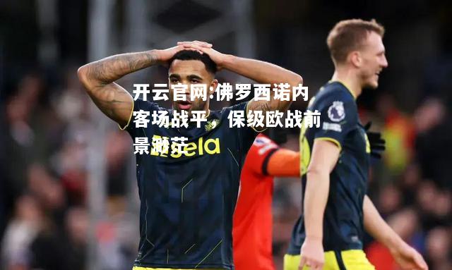 开云官网:佛罗西诺内客场战平，保级欧战前景渺茫