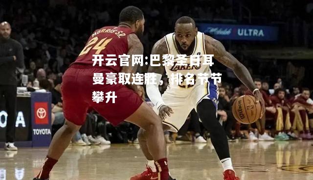 开云官网:巴黎圣日耳曼豪取连胜，排名节节攀升
