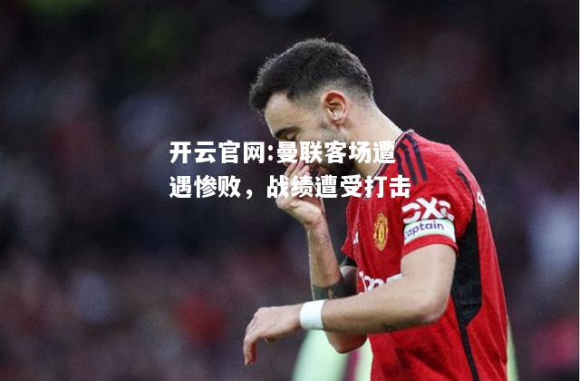 开云官网:曼联客场遭遇惨败，战绩遭受打击