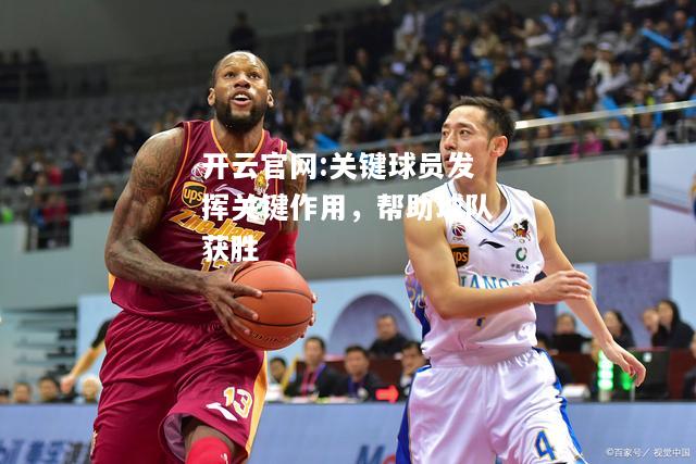 开云官网:关键球员发挥关键作用，帮助球队获胜