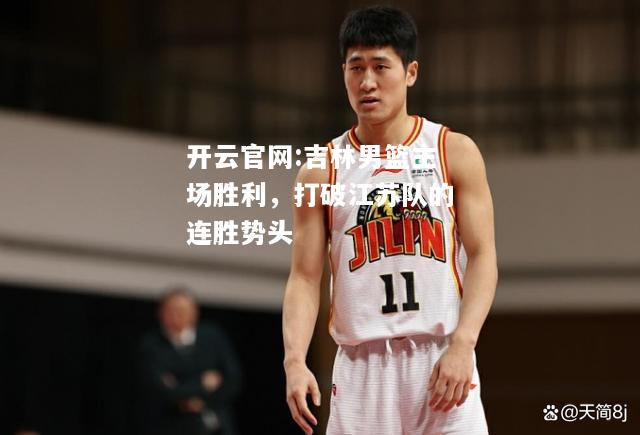 开云官网:吉林男篮主场胜利，打破江苏队的连胜势头