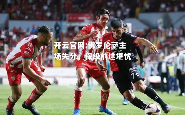 开云官网:佛罗伦萨主场失分，保级前途堪忧