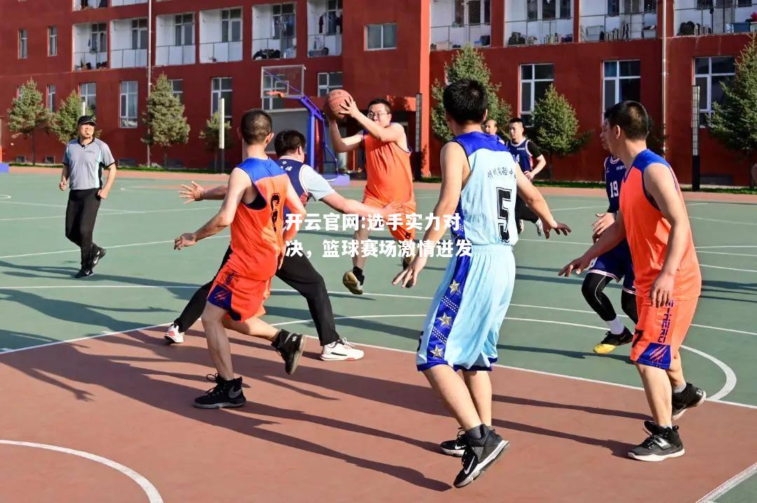 开云官网:选手实力对决，篮球赛场激情迸发