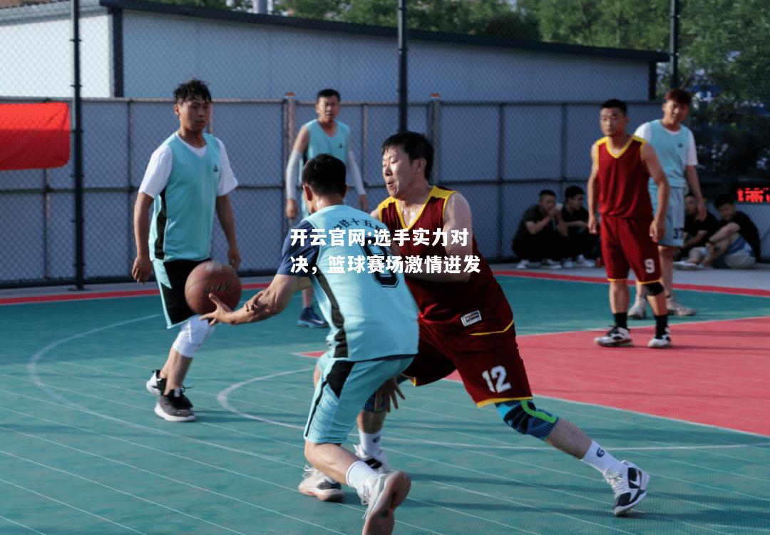 开云官网:选手实力对决，篮球赛场激情迸发