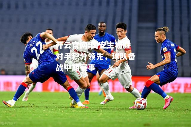 开云官网:国安主场胜对手积分领先，球队备战中期赛事
