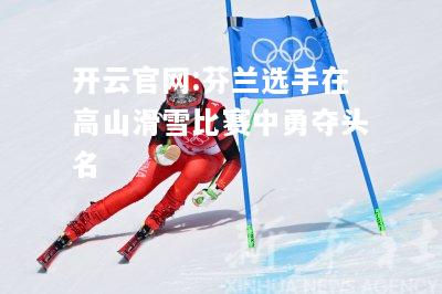 开云官网:芬兰选手在高山滑雪比赛中勇夺头名