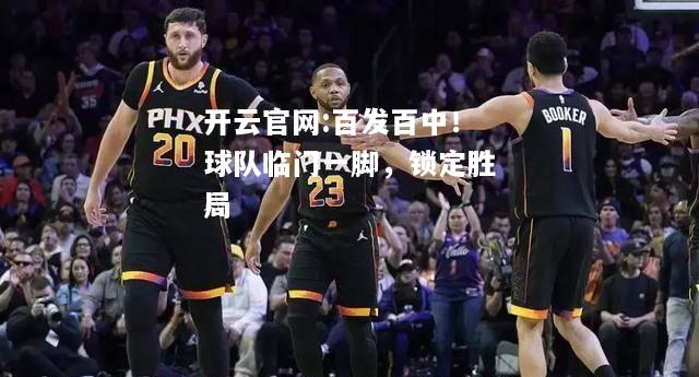 开云官网:百发百中！球队临门一脚，锁定胜局