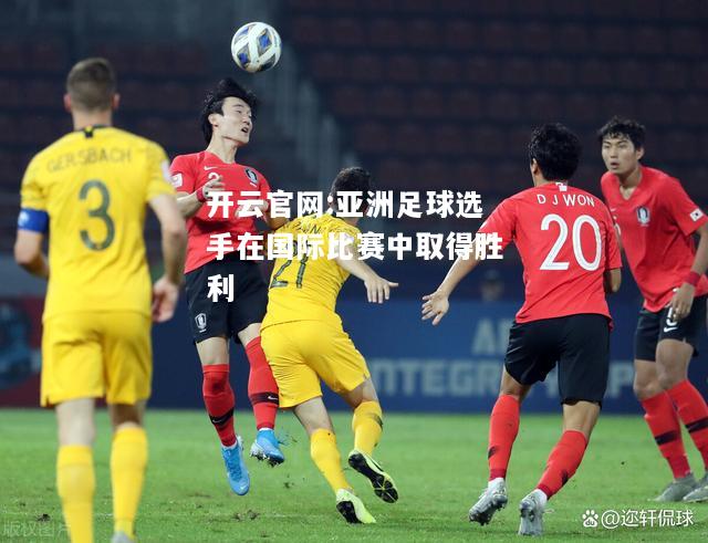 开云官网:亚洲足球选手在国际比赛中取得胜利