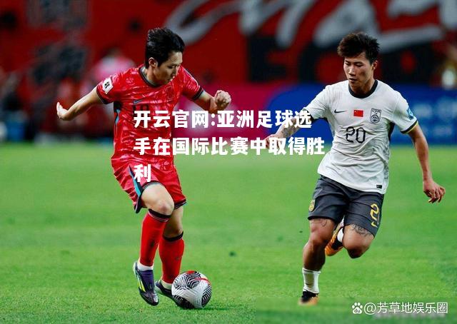 开云官网:亚洲足球选手在国际比赛中取得胜利