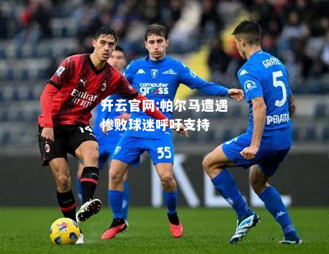 开云官网:帕尔马遭遇惨败球迷呼吁支持