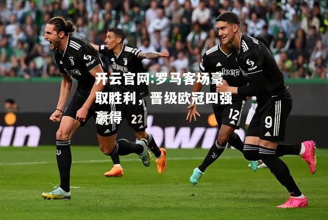 开云官网:罗马客场豪取胜利，晋级欧冠四强赢得
