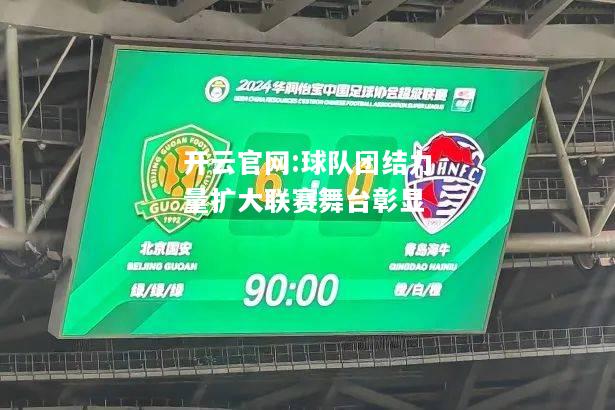 开云官网:球队团结力量扩大联赛舞台彰显