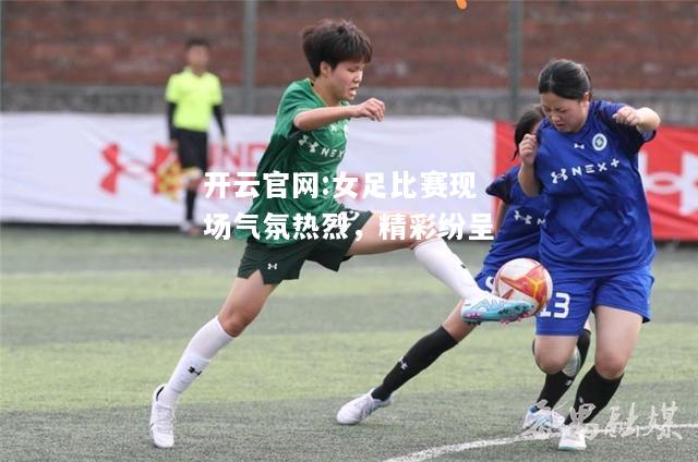 开云官网:女足比赛现场气氛热烈，精彩纷呈