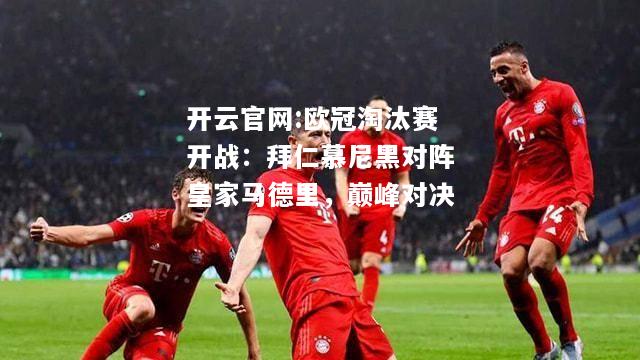 开云官网:欧冠淘汰赛开战：拜仁慕尼黑对阵皇家马德里，巅峰对决