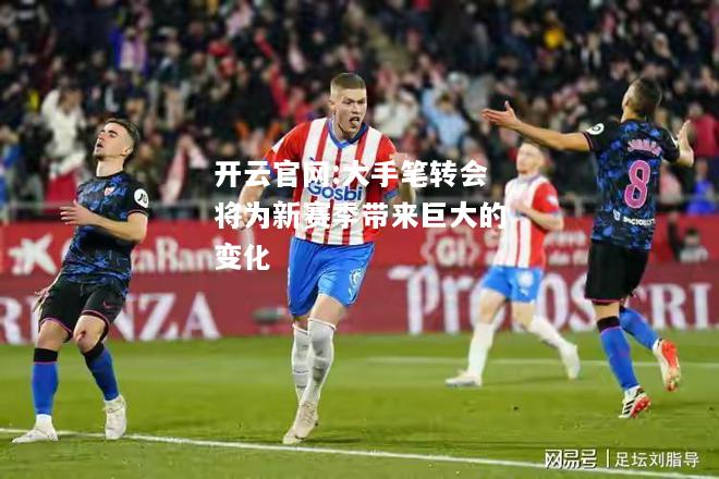 开云官网:大手笔转会将为新赛季带来巨大的变化