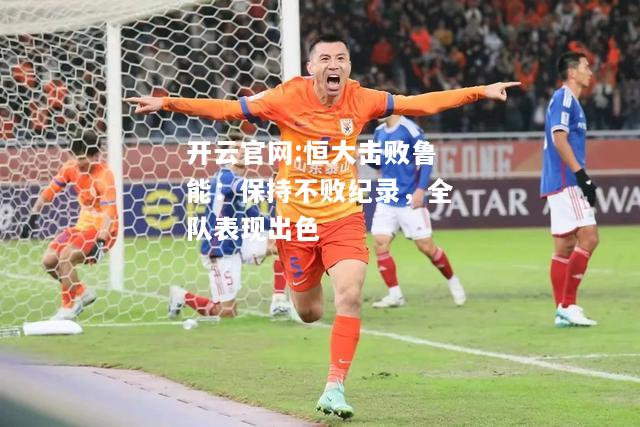 开云官网:恒大击败鲁能：保持不败纪录，全队表现出色