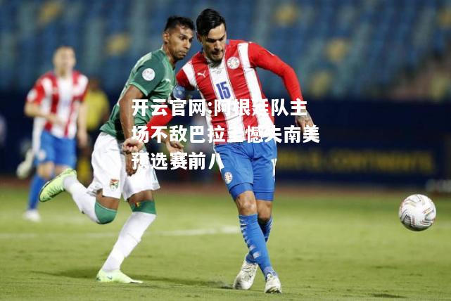 开云官网:阿根廷队主场不敌巴拉圭憾失南美预选赛前八