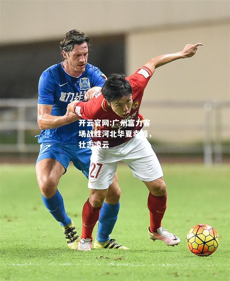 开云官网:广州富力客场战胜河北华夏幸福，壮志凌云