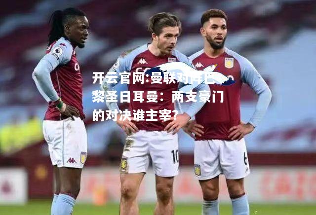 开云官网:曼联对阵巴黎圣日耳曼：两支豪门的对决谁主宰？