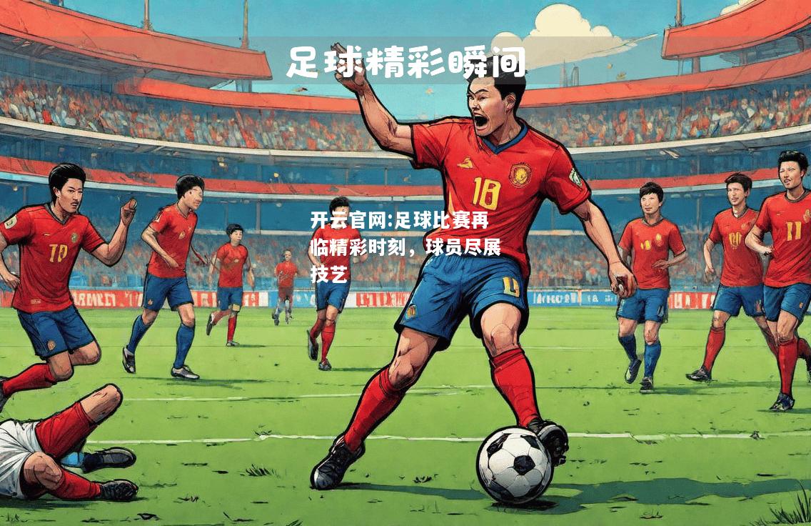 开云官网:足球比赛再临精彩时刻，球员尽展技艺