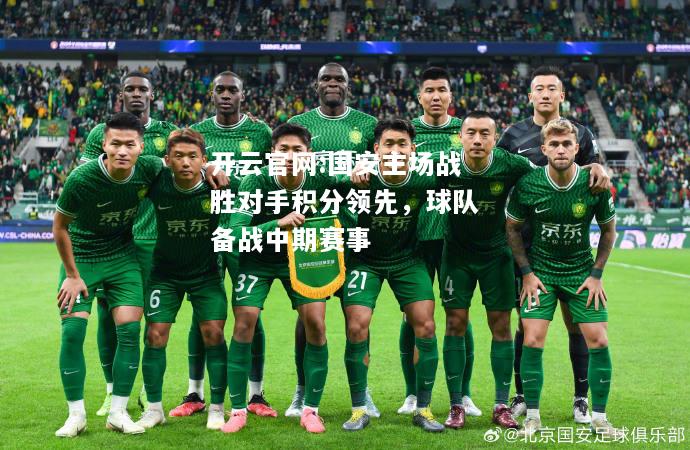 开云官网:国安主场战胜对手积分领先，球队备战中期赛事